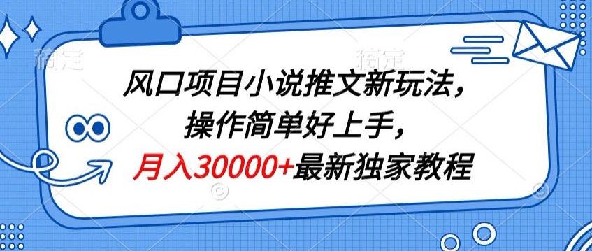 风口项目小说推文新玩法，操作简单好上手，月入30000+最新独家教程-财富课程