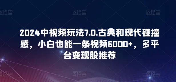 2024中视频玩法7.0.古典和现代碰撞感，小白也能一条视频6000+，多平台变现【揭秘】-财富课程