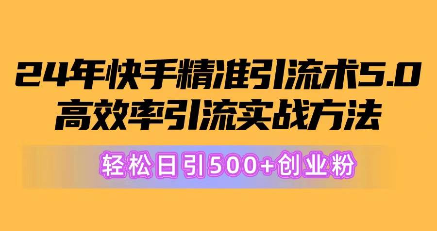 24年快手精准引流术5.0，高效率引流实战方法，轻松日引500+创业粉-财富课程