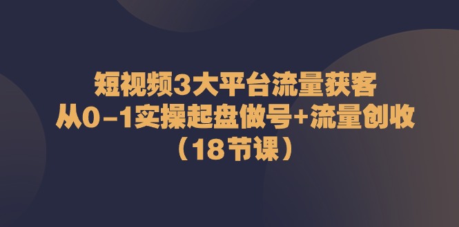 短视频3大平台流量获客：从0-1实操起盘做号+流量创收-财富课程