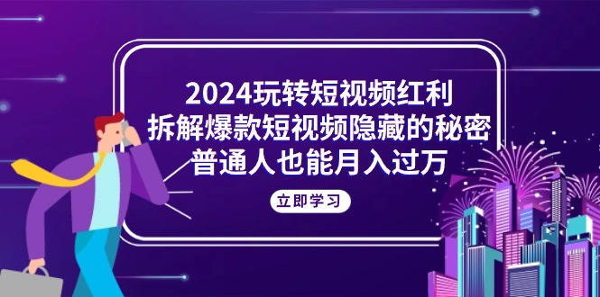 2024轻松玩短视频红利，拆卸爆款短视频隐藏的真相，平常人也可以月入了万-财富课程