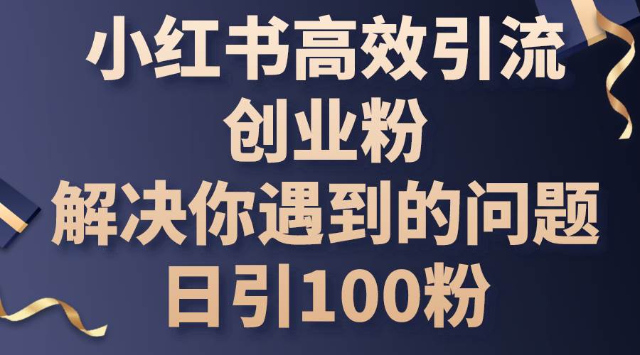 小红书高效引流创业粉，解决你遇到的问题，日引100粉-财富课程