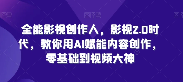 全能影视创作者，影视剧2.0时期，手把手教你AI创变内容生产，零基础到短视频高手-财富课程