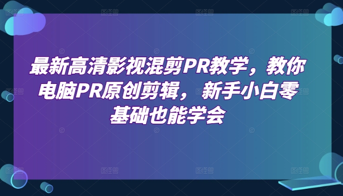 最新高清影视混剪PR课堂教学，教大家计算机PR原创设计视频剪辑，新手入门零基础也可以懂得-财富课程