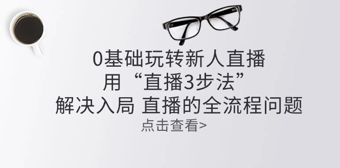 零基础玩转新人直播：用“直播3步法”解决入局 直播全流程问题-财富课程