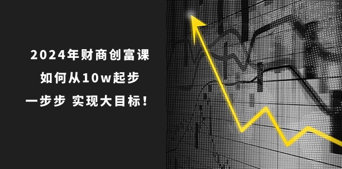 2024年 财商教育-财富课：怎样从10w发展，一步步 完成大目标！-财富课程