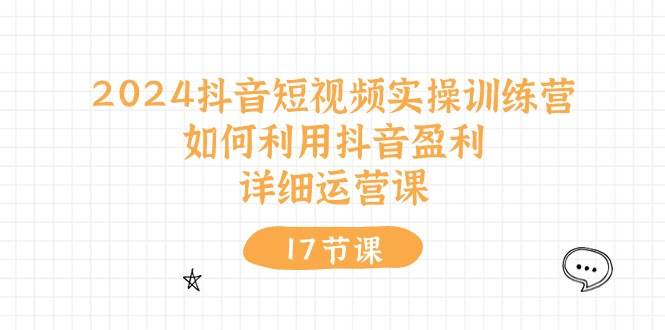 2024抖音短视频实操训练营：如何利用抖音盈利，详细运营课（17节视频课）-财富课程