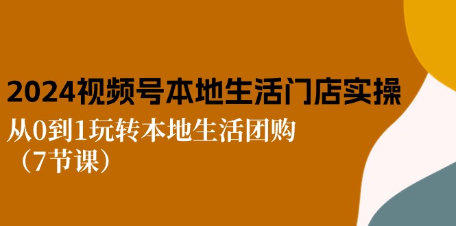 2024视频号短视频本地生活门店实操：从0到1玩转本地生活团购-财富课程