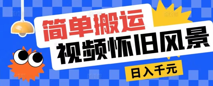 简易运送，微信视频号复古景色游戏玩法，视频收益月超万-财富课程