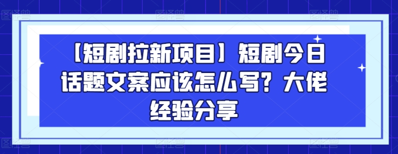 【短剧剧本拉新项目】短剧剧本今日话题讨论创意文案要怎么写？巨头心得分享-财富课程