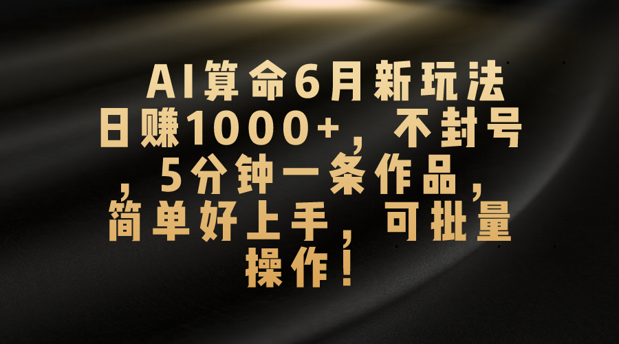 AI看命6月新模式，日赚1000 ，防封号，5分钟左右一条著作，简易好上手，可…-财富课程