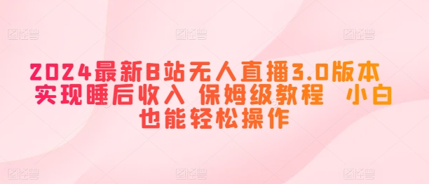 2024全新B站无人直播3.0版本号 完成睡后收入 家庭保姆级实例教程 新手都可以轻松实际操作-财富课程