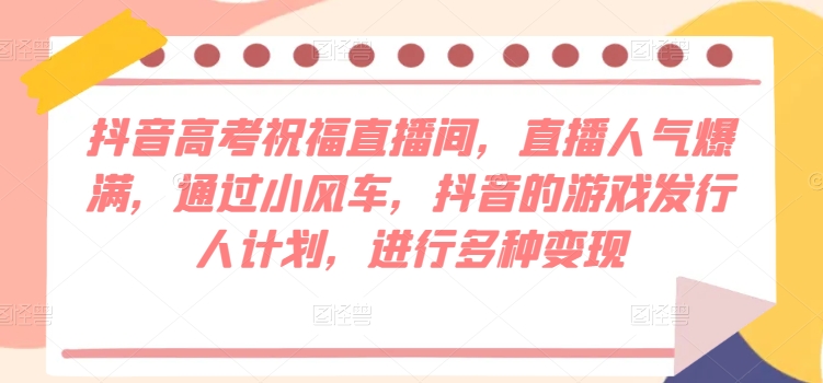 抖音视频高考祝福直播房间，人气值爆棚，根据风车，抖音的游戏外国投资者方案，开展多种多样转现-财富课程