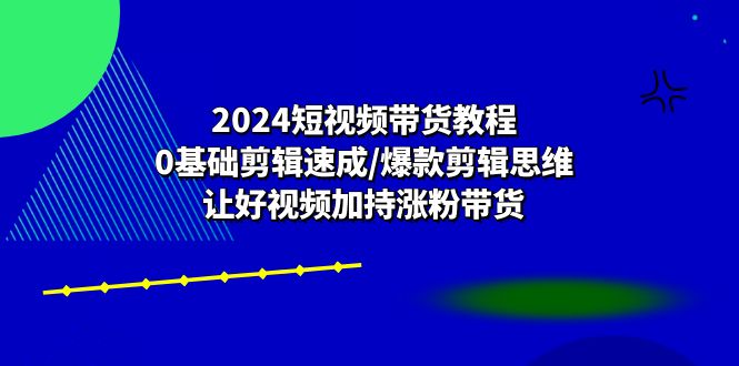 2024短视频卖货实例教程：0基本视频剪辑速学/爆品剪辑思维/让好看的视频扶持增粉卖货-财富课程