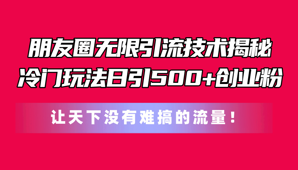 微信朋友圈无尽引流技术揭密，一个小众游戏玩法日引500 自主创业粉，让天下没有难弄…-财富课程