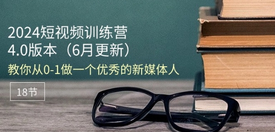 2024短视频训练营-6月4.0版本：教你从0-1做一个优秀的新媒体人(18节)-财富课程