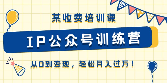 某收费培训课《IP公众号训练营》从0到变现，轻松月入过万！-财富课程