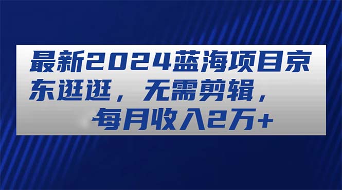 全新2024蓝海项目京东商城逛一逛，不用视频剪辑，每月收益2万-财富课程