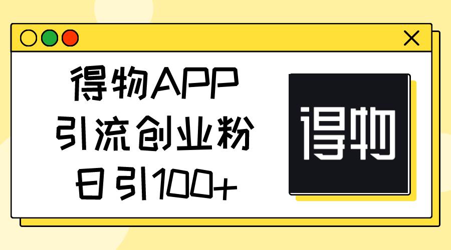 得物APP引流创业粉，日引100+-财富课程