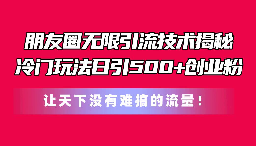 朋友圈无限引流技术揭秘，一个冷门玩法日引500+创业粉，让天下没有难搞…-财富课程