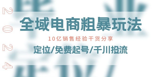 全域电商粗暴玩法课：10亿销售经验干货分享！定位/免费起号/千川投流-财富课程