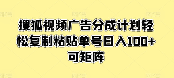 搜狐视频广告分成计划轻松复制粘贴单号日入100+可矩阵-财富课程