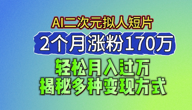 2024全新瀚海AI形成二次元拟人化短视频，2个月增粉170万，揭密多种多样变现模式【揭密】-财富课程