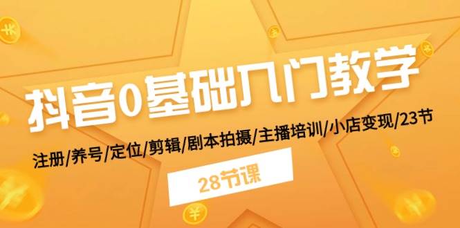 抖音0基础入门教学 注册/养号/定位/剪辑/剧本拍摄/主播培训/小店变现/28节-财富课程