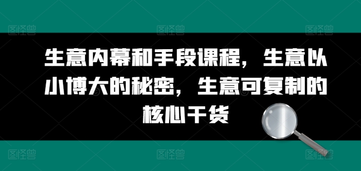 生意内幕和手段课程，生意以小博大的秘密，生意可复制的核心干货-财富课程