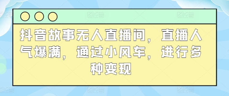 抖音故事无人直播间，直播人气爆满，通过小风车，进行多种变现-财富课程