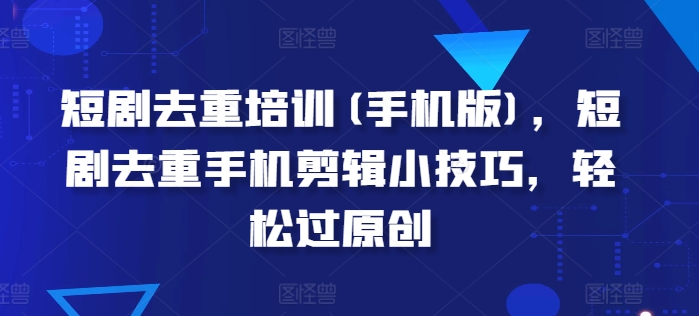 短剧剧本去重复学习培训(手机版本)，短剧剧本去重复手机剪辑小窍门，轻松突破原创设计-财富课程