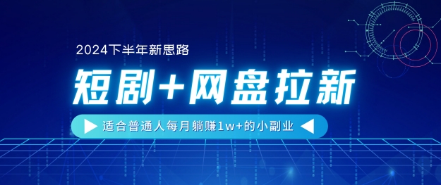 【2024后半年新理念】短剧剧本 百度云盘引流，适宜平常人每月躺着赚钱1w 的小副业-财富课程