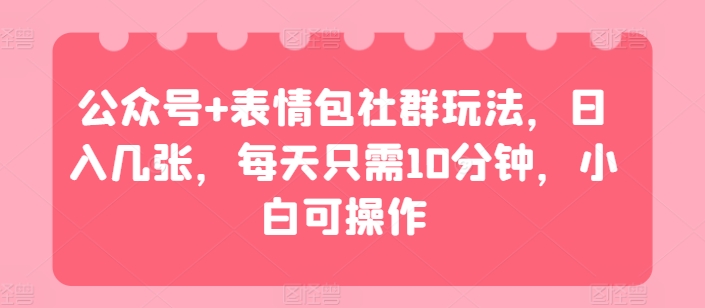 微信公众号 表情图社群营销游戏玩法，日入多张，每天只需10min，小白可实际操作-财富课程