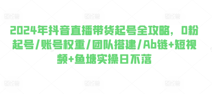 2024年抖音直播卖货养号攻略大全，0粉养号/店铺权重/团队搭建/Ab链 小视频 渔塘实际操作日未落-财富课程