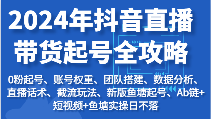 2024年抖音直播带货起号全攻略：起号/权重/团队/数据/话术/截流等-财富课程