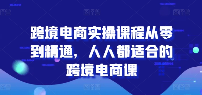 跨境电子商务实操课程从零到熟练，每个人都最适合的跨境电子商务课-财富课程