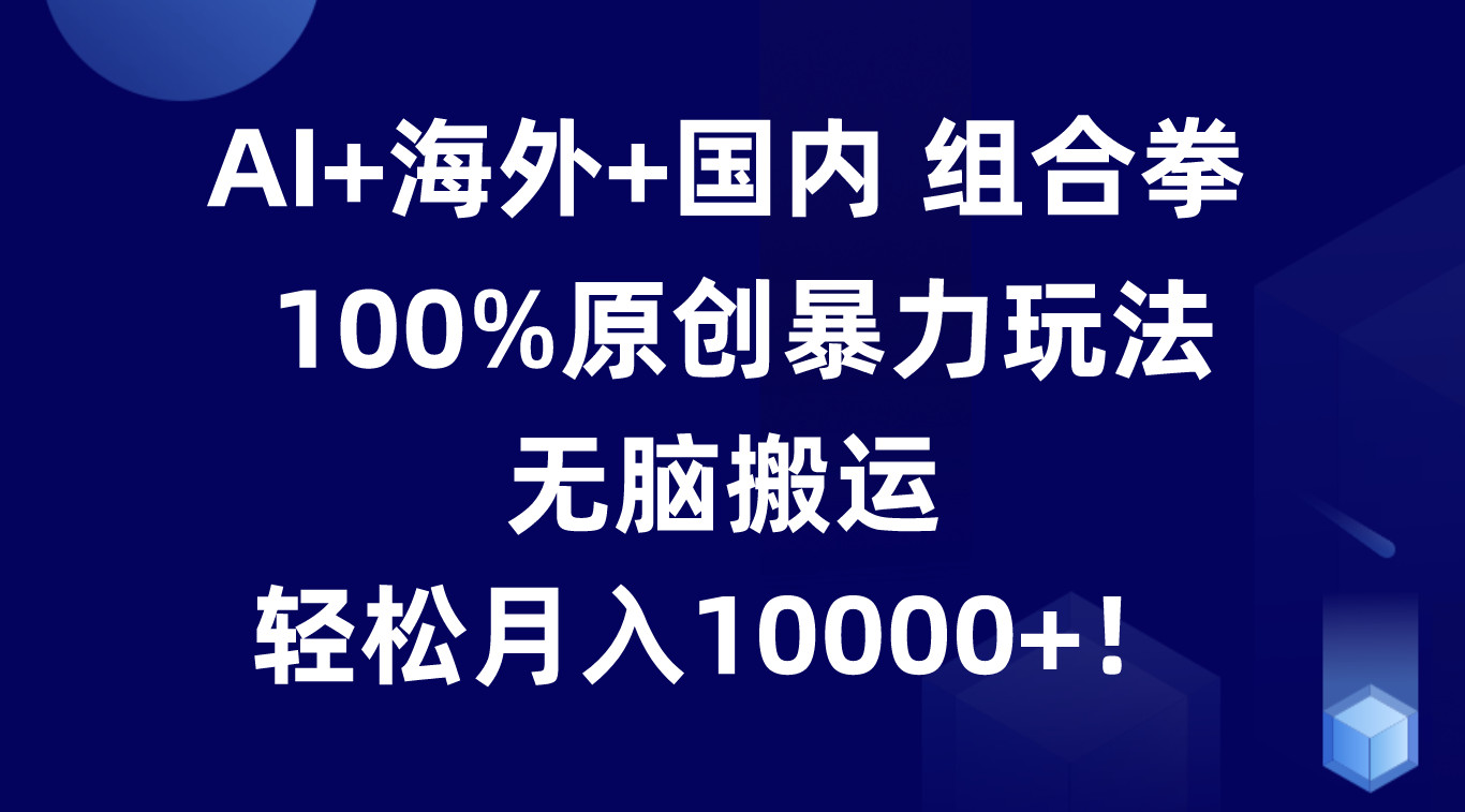 AI+海外+国内组合拳，100%原创暴力玩法，无脑搬运，轻松月入10000+！-财富课程