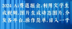 2024 Ai跑道掘金队，运用文字生成短视频，图片生成动态图，派发各个平台，使用方便，日入1k【揭密】-财富课程