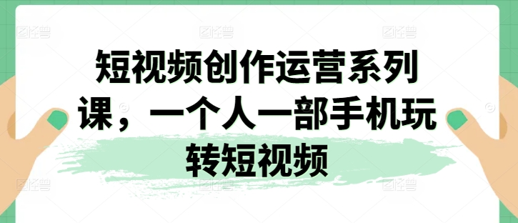 视频创作经营系列产品课，一个人一部手机轻松玩小视频-财富课程