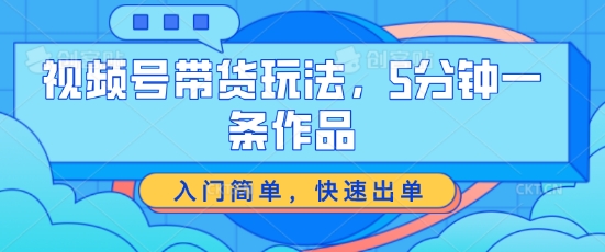 视频号带货游戏玩法，5分钟左右一条著作，新手入门简易，迅速开单【揭密】-财富课程