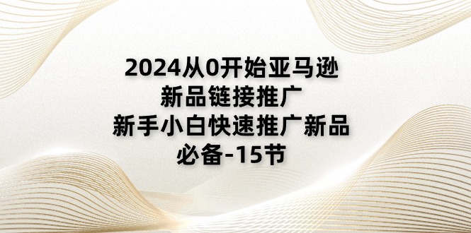 2024从0逐渐亚马逊新品链接推广，新手入门推广运营新产品的必不可少-财富课程