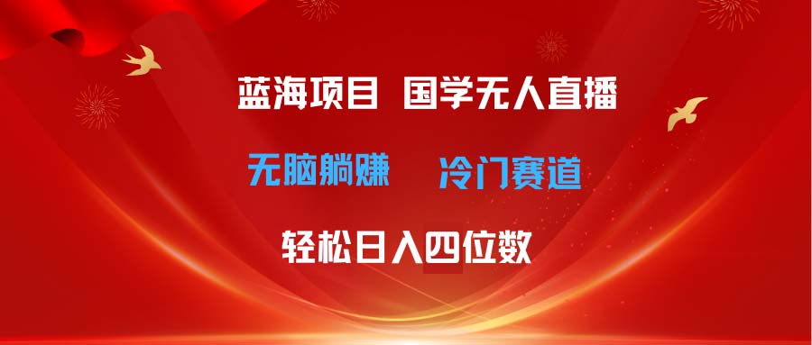 超级蓝海项目 国学无人直播日入四位数 无脑躺赚冷门赛道 最新玩法-财富课程