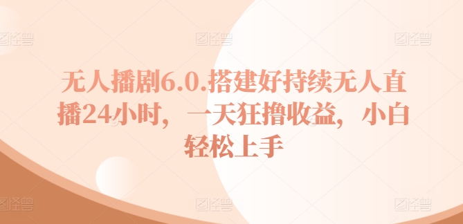 没有人播剧6.0，建设好不断无人直播24钟头，一天狂撸盈利，新手快速上手-财富课程