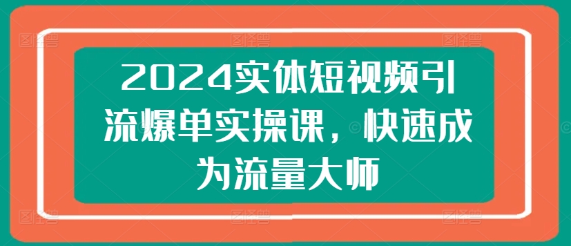 2024实体线短视频营销打造爆款实操课，快速成为总流量高手-财富课程