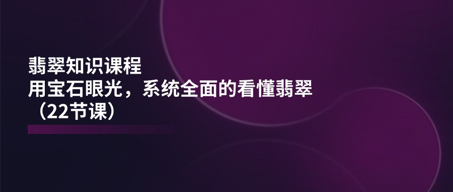 翡翠知识课程，用宝石眼光，系统全面的看懂翡翠-财富课程