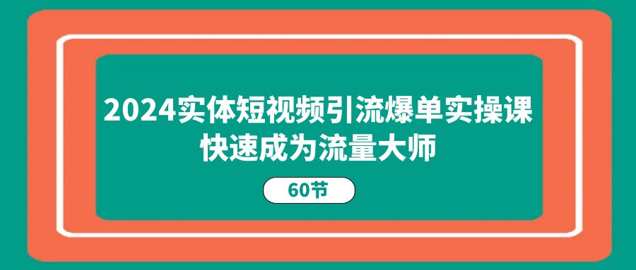 2024实体线短视频营销打造爆款实操课，快速成为总流量高手-财富课程