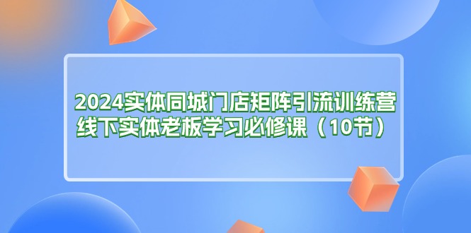 2024实体同城门店矩阵引流训练营，线下实体老板学习必修课-财富课程