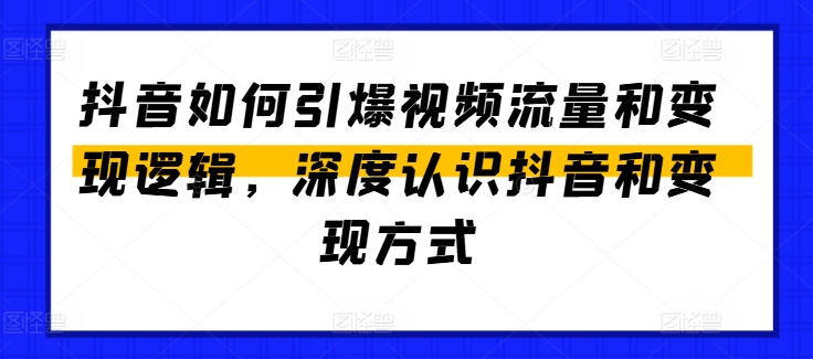 抖音怎么点爆视频流量包和转现逻辑性，深层了解抖音和变现模式-财富课程