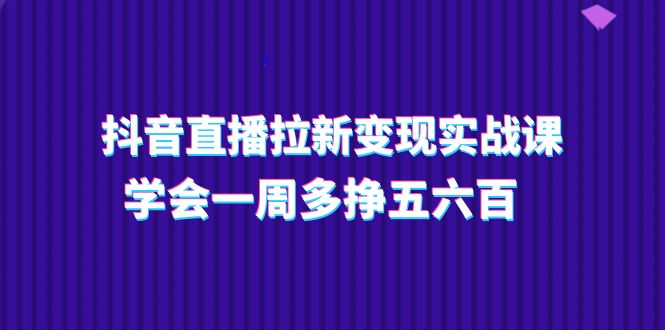 抖音直播拉新变现实操课，学会一周多挣五六百-财富课程