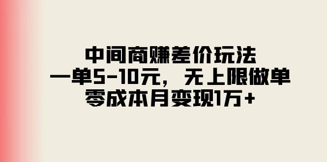 中间商赚差价玩法，一单5-10元，无上限做单，零成本月变现1万+-财富课程